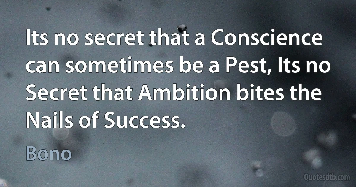 Its no secret that a Conscience can sometimes be a Pest, Its no Secret that Ambition bites the Nails of Success. (Bono)