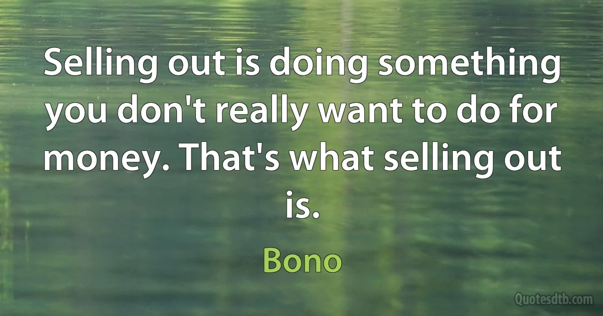 Selling out is doing something you don't really want to do for money. That's what selling out is. (Bono)