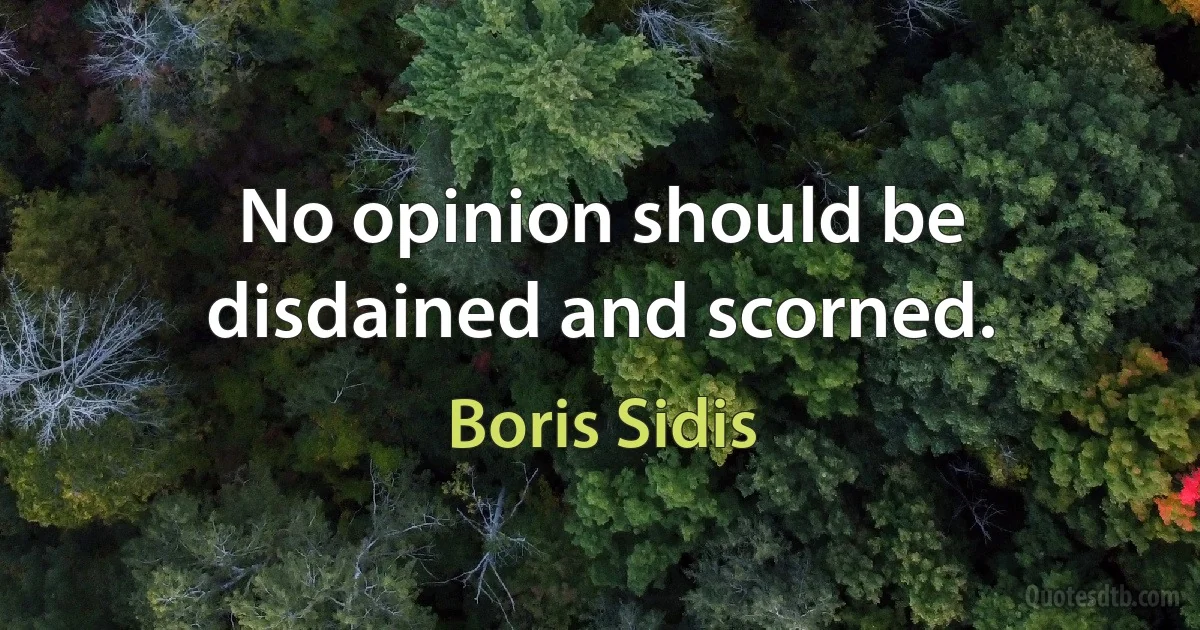 No opinion should be disdained and scorned. (Boris Sidis)