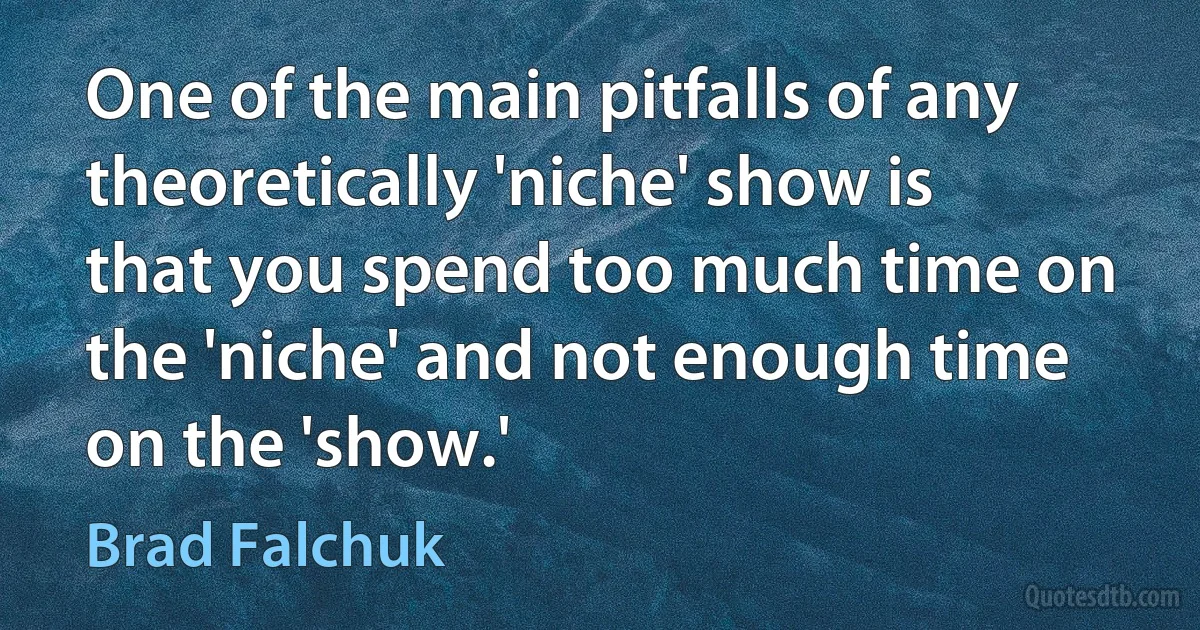 One of the main pitfalls of any theoretically 'niche' show is that you spend too much time on the 'niche' and not enough time on the 'show.' (Brad Falchuk)