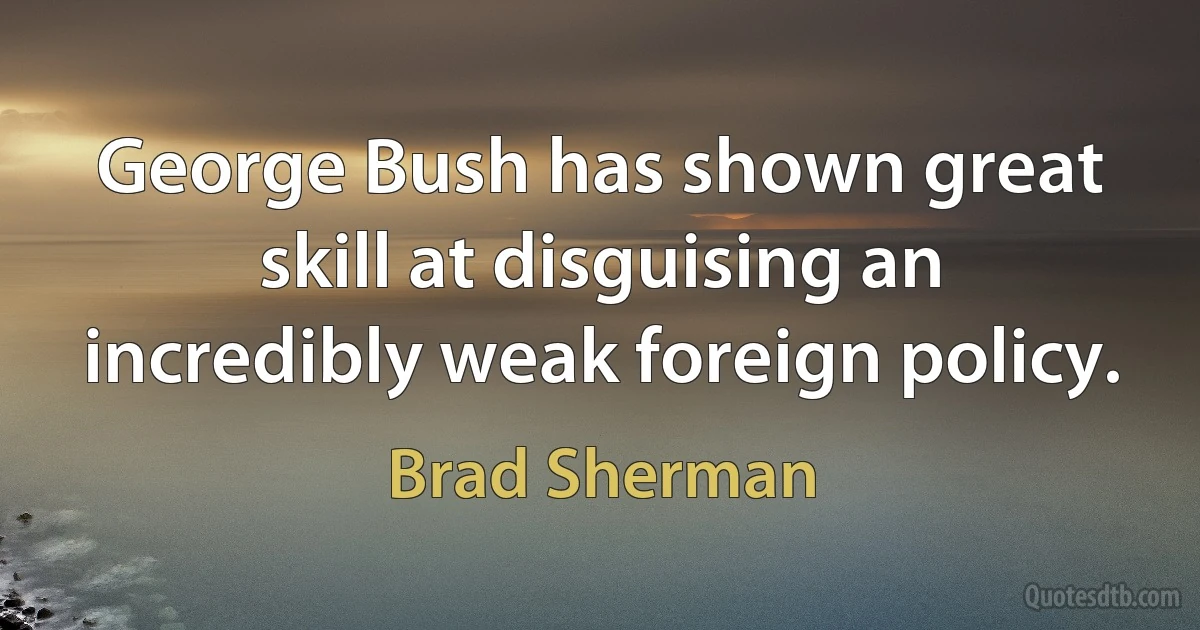 George Bush has shown great skill at disguising an incredibly weak foreign policy. (Brad Sherman)