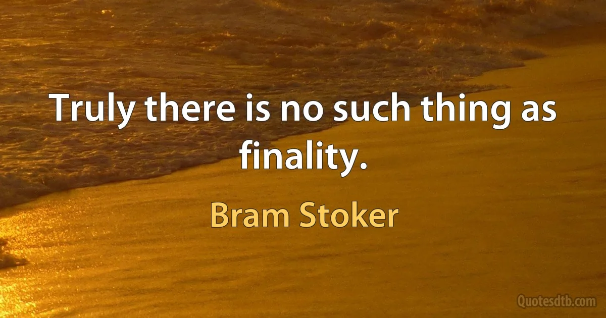 Truly there is no such thing as finality. (Bram Stoker)