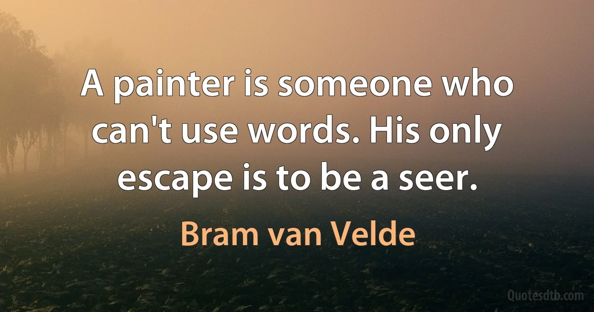 A painter is someone who can't use words. His only escape is to be a seer. (Bram van Velde)