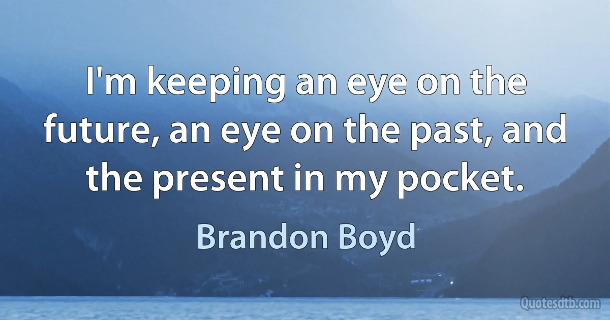 I'm keeping an eye on the future, an eye on the past, and the present in my pocket. (Brandon Boyd)