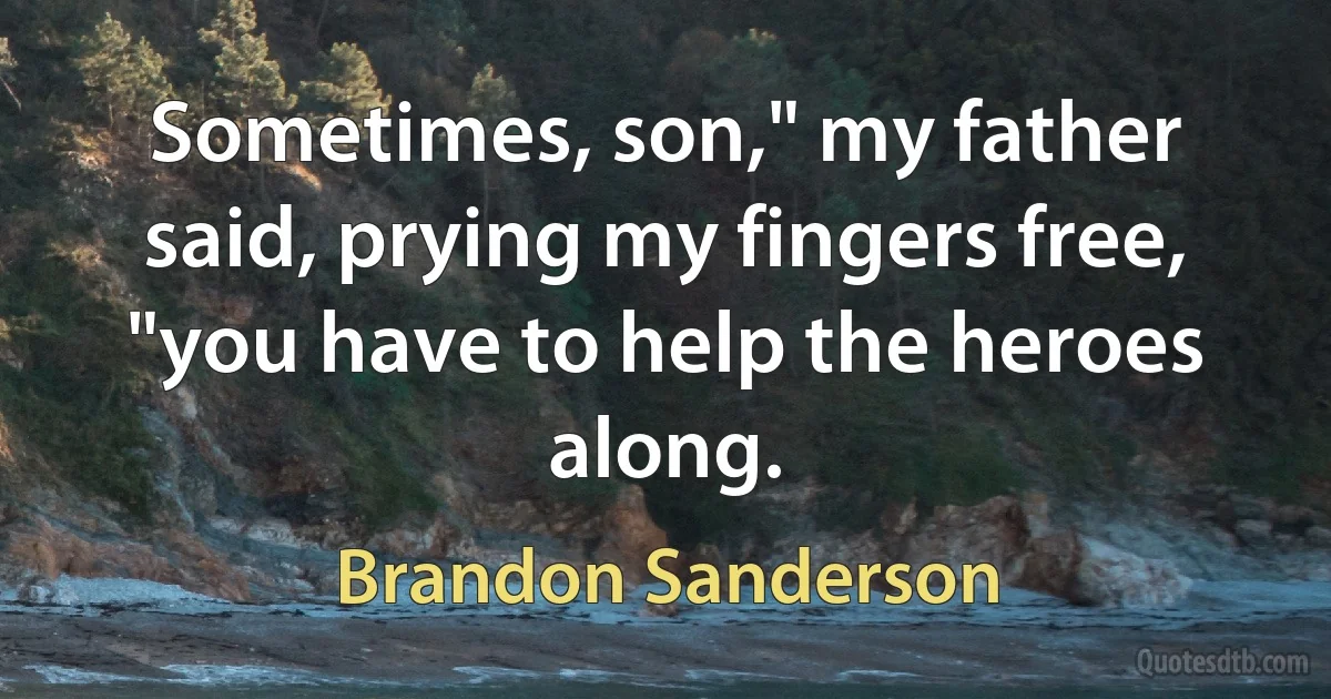 Sometimes, son," my father said, prying my fingers free, "you have to help the heroes along. (Brandon Sanderson)