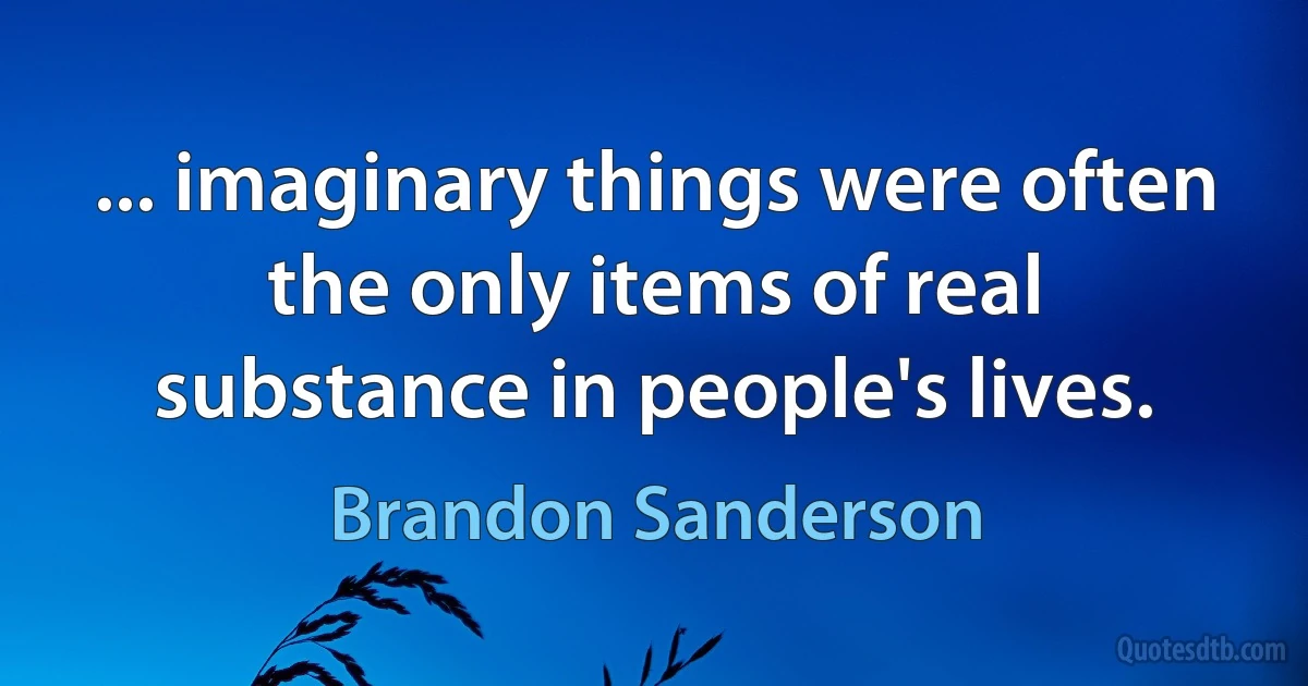 ... imaginary things were often the only items of real substance in people's lives. (Brandon Sanderson)