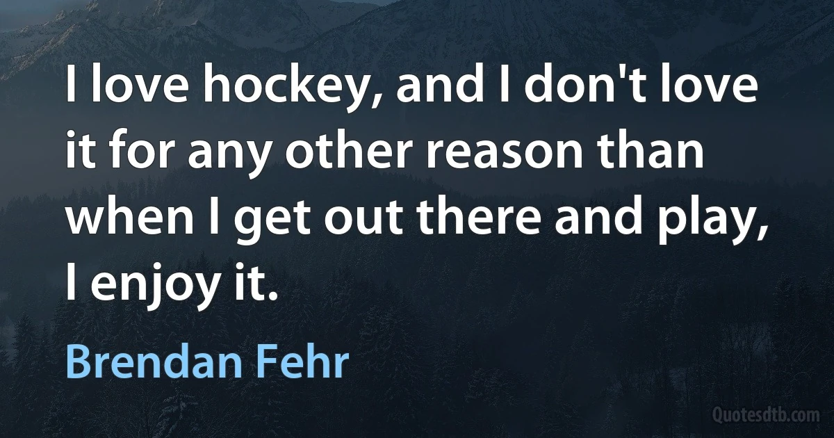 I love hockey, and I don't love it for any other reason than when I get out there and play, I enjoy it. (Brendan Fehr)