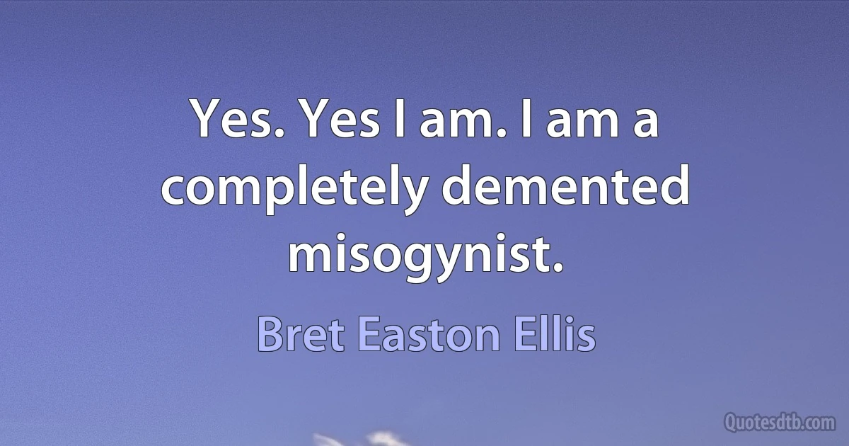 Yes. Yes I am. I am a completely demented misogynist. (Bret Easton Ellis)