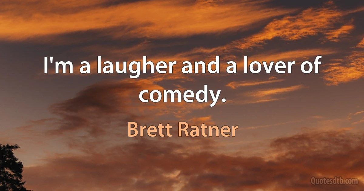 I'm a laugher and a lover of comedy. (Brett Ratner)