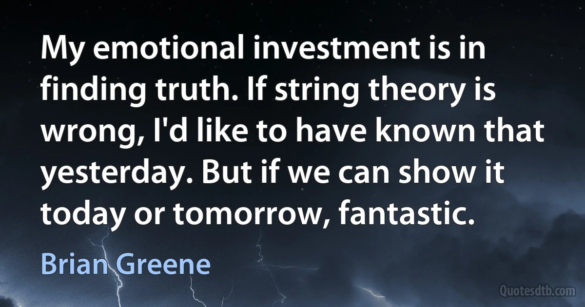 My emotional investment is in finding truth. If string theory is wrong, I'd like to have known that yesterday. But if we can show it today or tomorrow, fantastic. (Brian Greene)