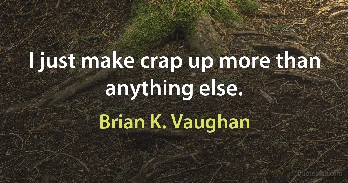 I just make crap up more than anything else. (Brian K. Vaughan)