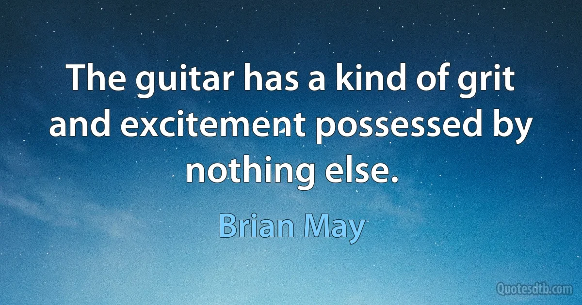 The guitar has a kind of grit and excitement possessed by nothing else. (Brian May)