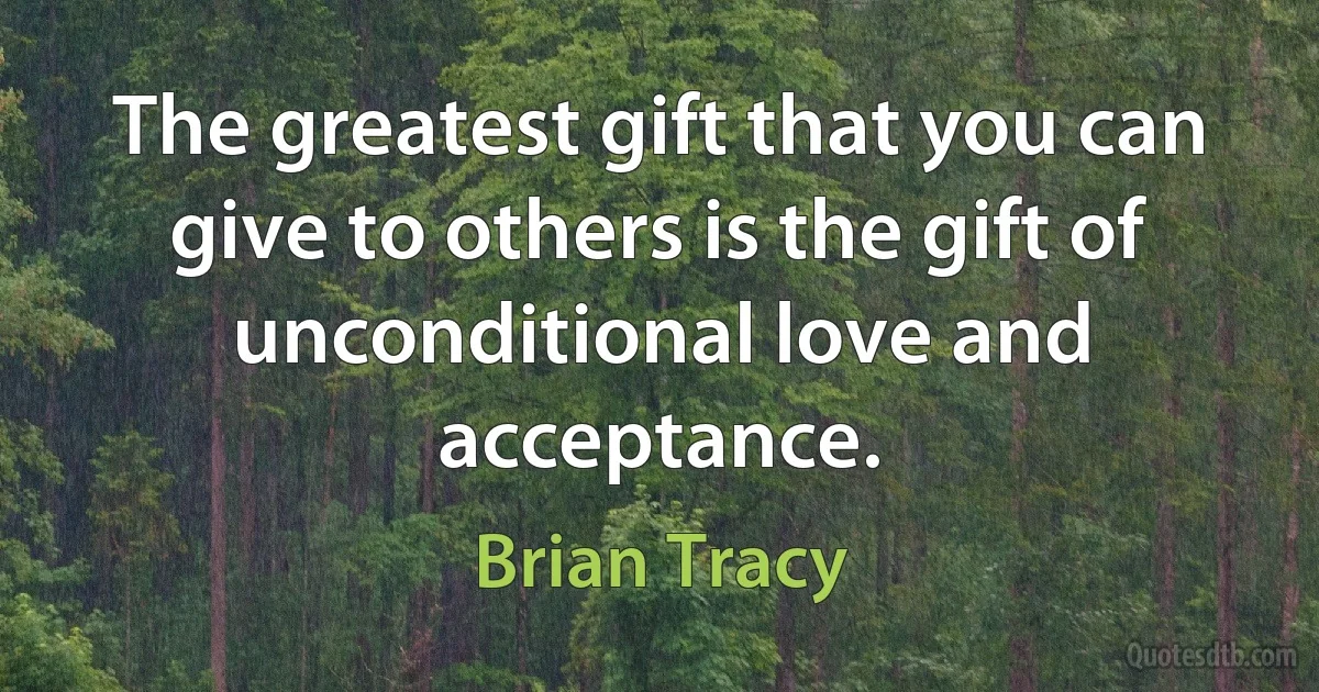 The greatest gift that you can give to others is the gift of unconditional love and acceptance. (Brian Tracy)