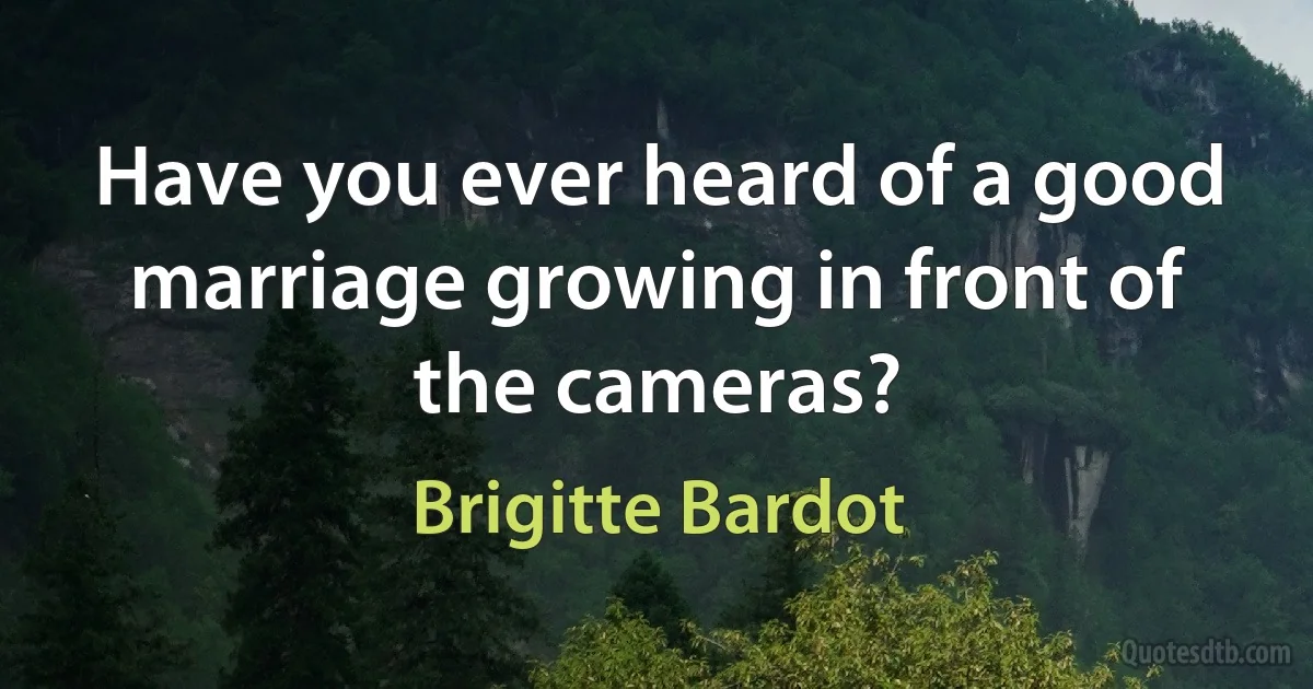 Have you ever heard of a good marriage growing in front of the cameras? (Brigitte Bardot)