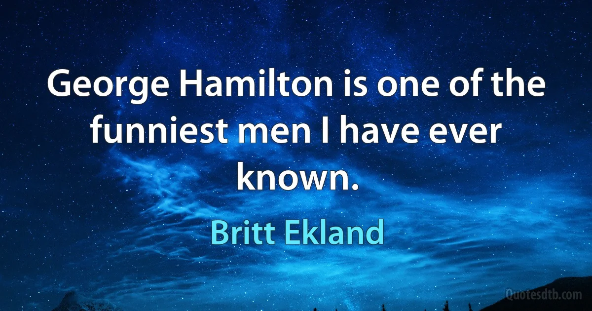 George Hamilton is one of the funniest men I have ever known. (Britt Ekland)