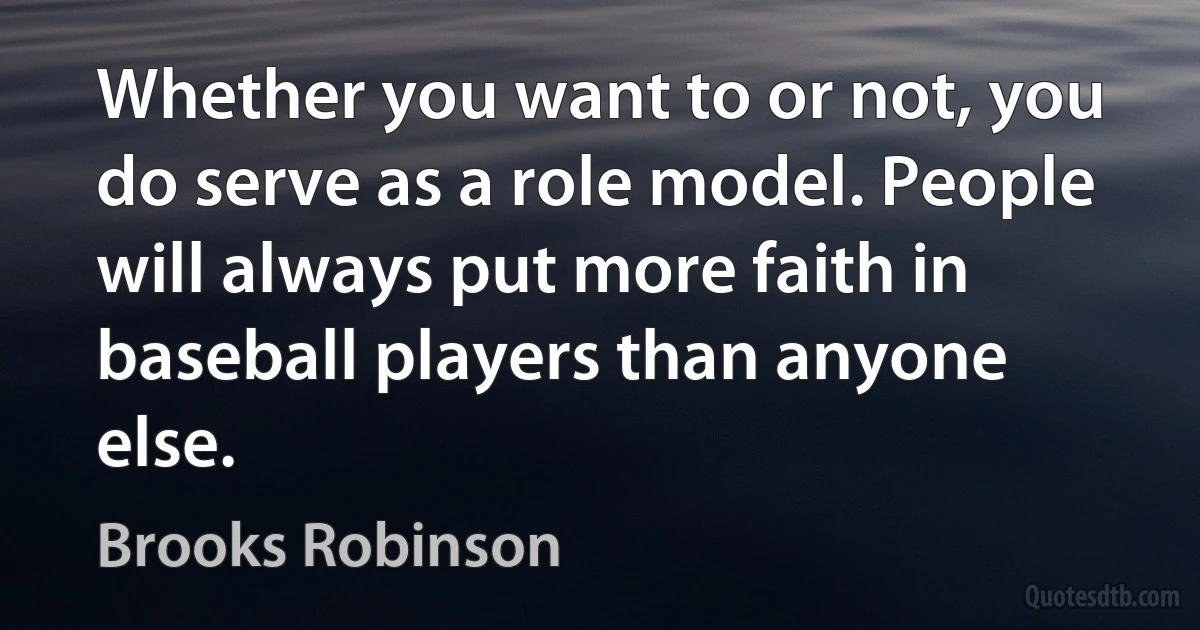 Whether you want to or not, you do serve as a role model. People will always put more faith in baseball players than anyone else. (Brooks Robinson)