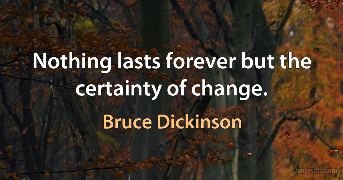 Nothing lasts forever but the certainty of change. (Bruce Dickinson)