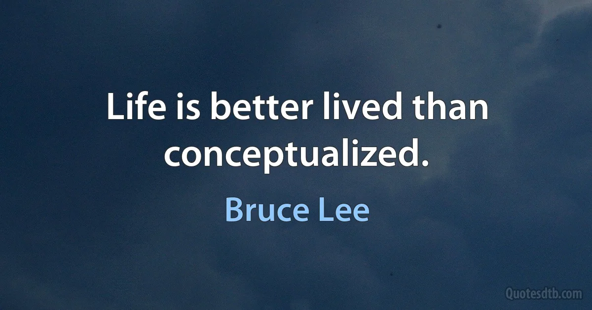 Life is better lived than conceptualized. (Bruce Lee)