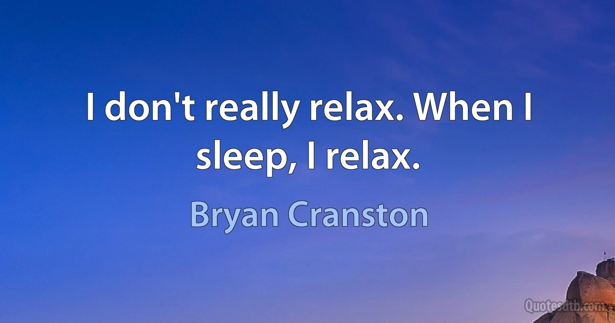 I don't really relax. When I sleep, I relax. (Bryan Cranston)