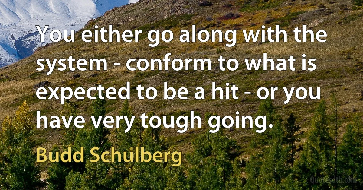 You either go along with the system - conform to what is expected to be a hit - or you have very tough going. (Budd Schulberg)