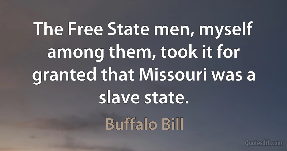 The Free State men, myself among them, took it for granted that Missouri was a slave state. (Buffalo Bill)