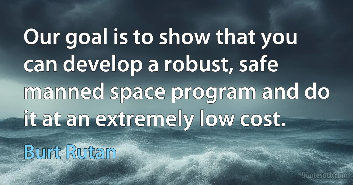 Our goal is to show that you can develop a robust, safe manned space program and do it at an extremely low cost. (Burt Rutan)