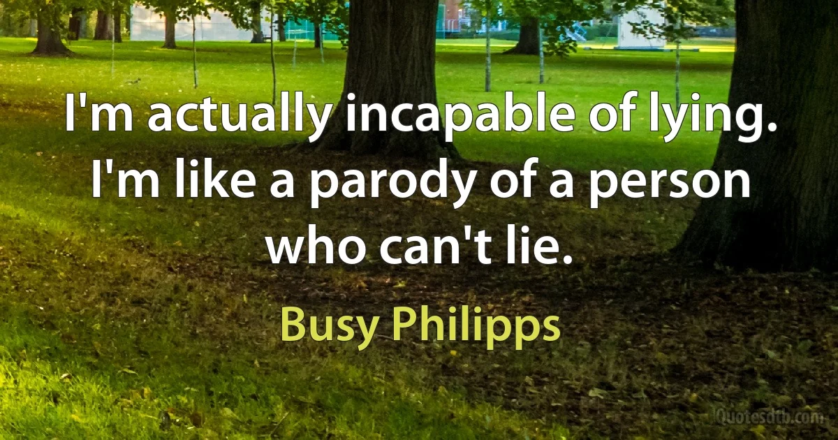 I'm actually incapable of lying. I'm like a parody of a person who can't lie. (Busy Philipps)