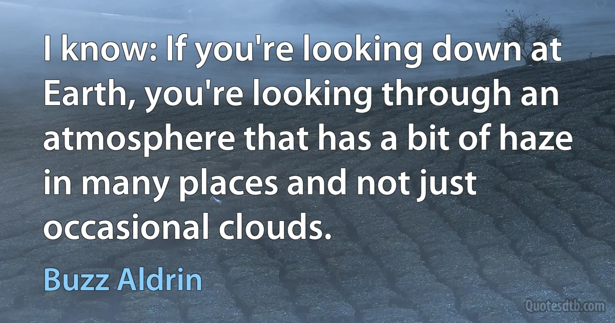 I know: If you're looking down at Earth, you're looking through an atmosphere that has a bit of haze in many places and not just occasional clouds. (Buzz Aldrin)