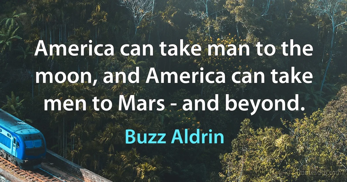 America can take man to the moon, and America can take men to Mars - and beyond. (Buzz Aldrin)