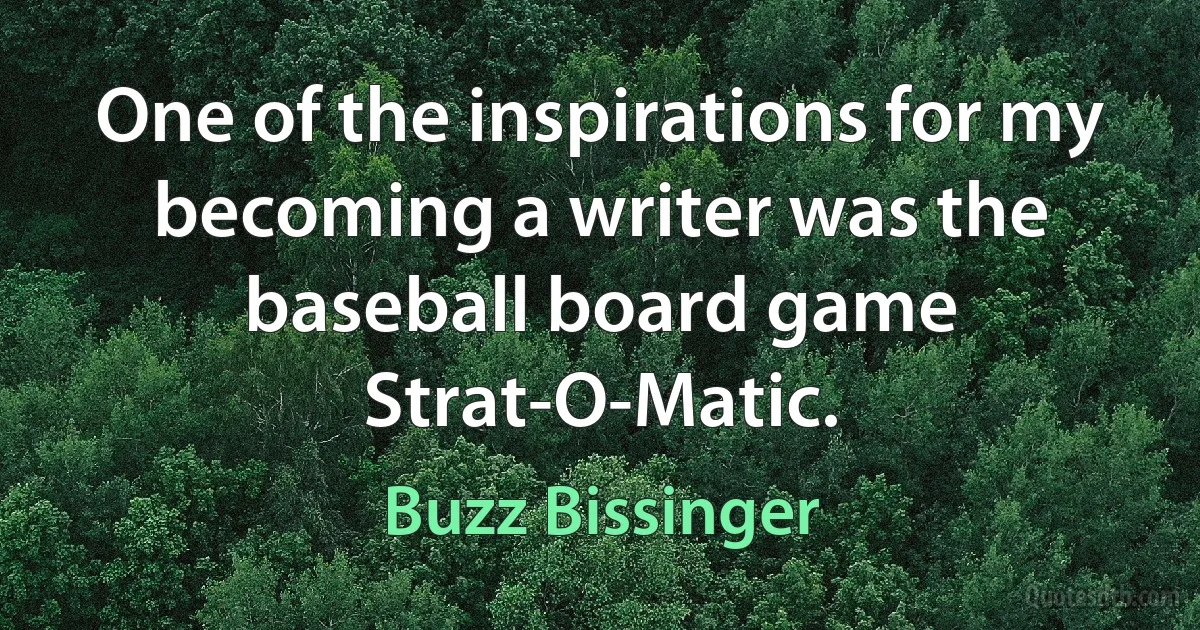 One of the inspirations for my becoming a writer was the baseball board game Strat-O-Matic. (Buzz Bissinger)