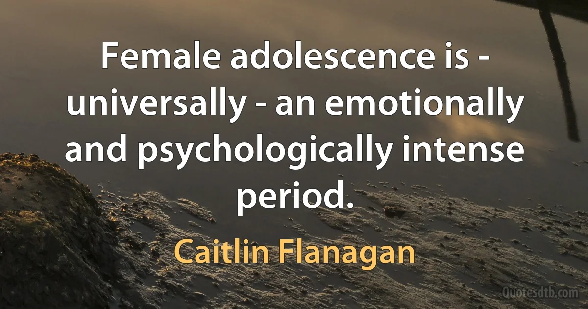 Female adolescence is - universally - an emotionally and psychologically intense period. (Caitlin Flanagan)