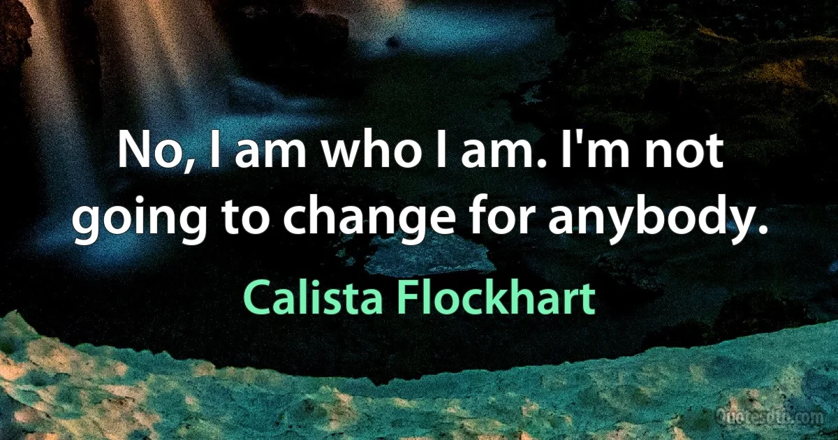 No, I am who I am. I'm not going to change for anybody. (Calista Flockhart)