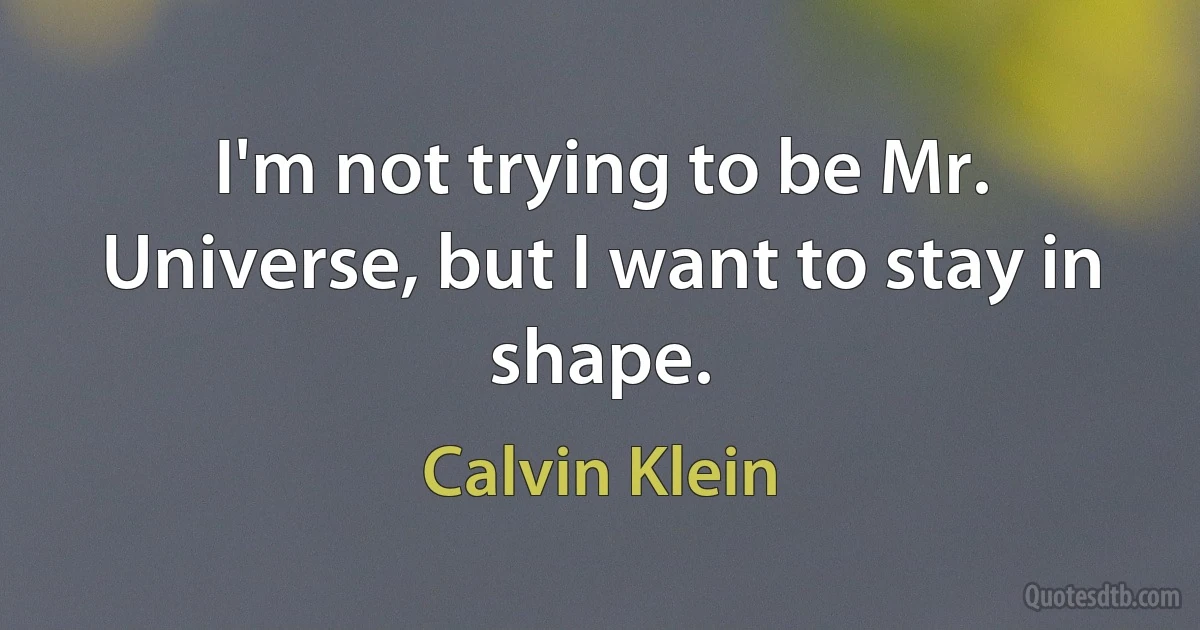 I'm not trying to be Mr. Universe, but I want to stay in shape. (Calvin Klein)