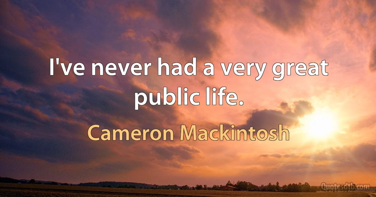 I've never had a very great public life. (Cameron Mackintosh)