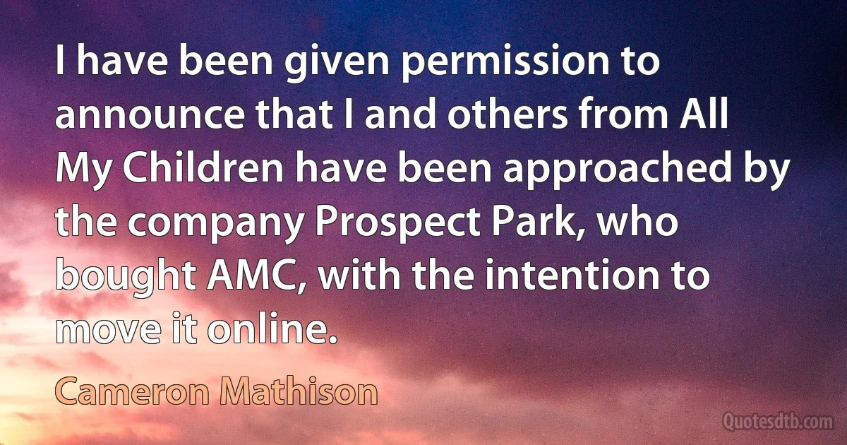 I have been given permission to announce that I and others from All My Children have been approached by the company Prospect Park, who bought AMC, with the intention to move it online. (Cameron Mathison)