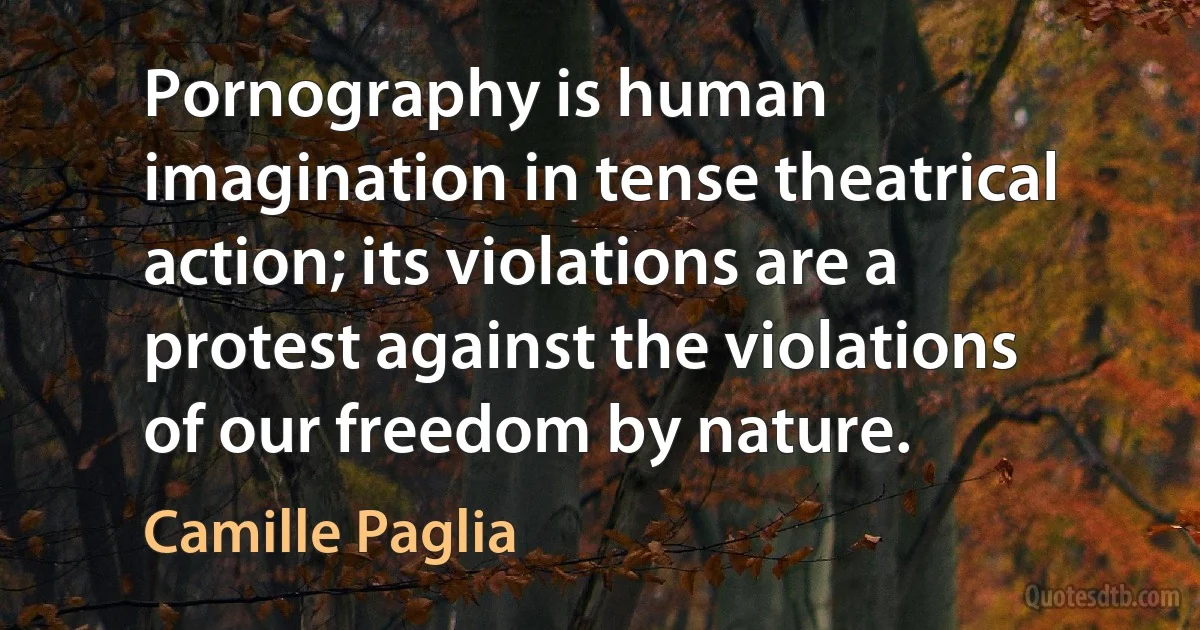 Pornography is human imagination in tense theatrical action; its violations are a protest against the violations of our freedom by nature. (Camille Paglia)