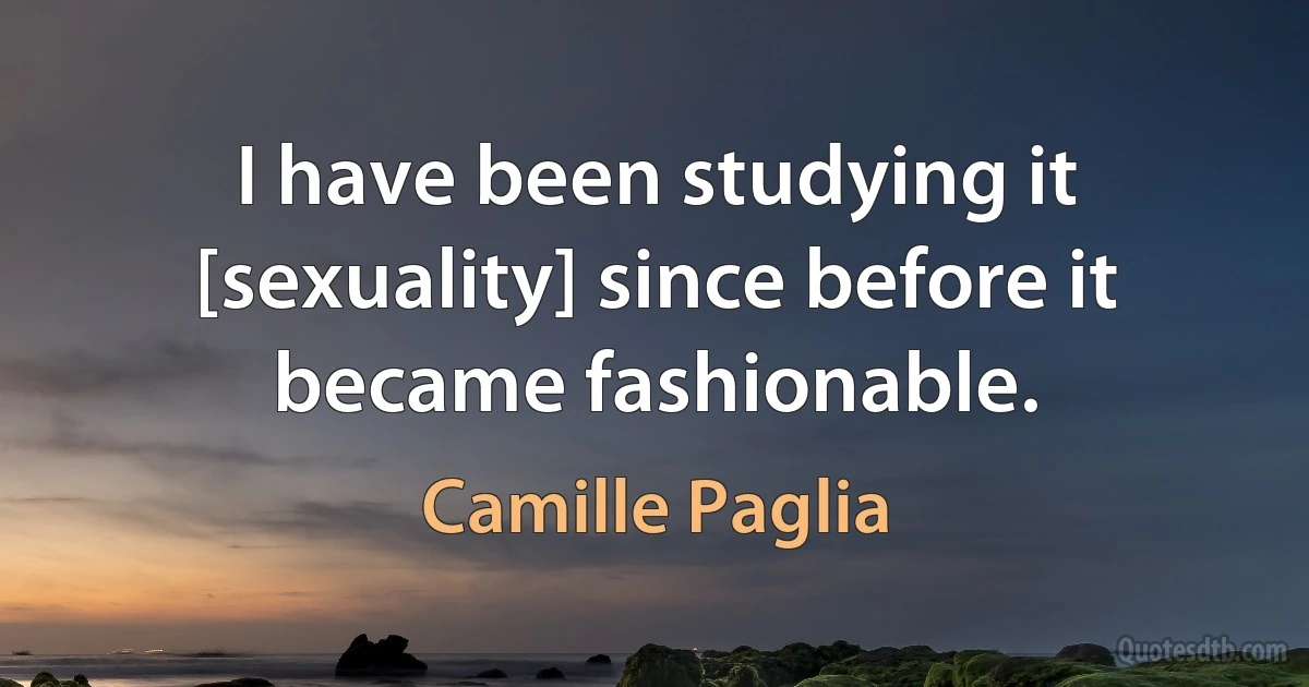 I have been studying it [sexuality] since before it became fashionable. (Camille Paglia)