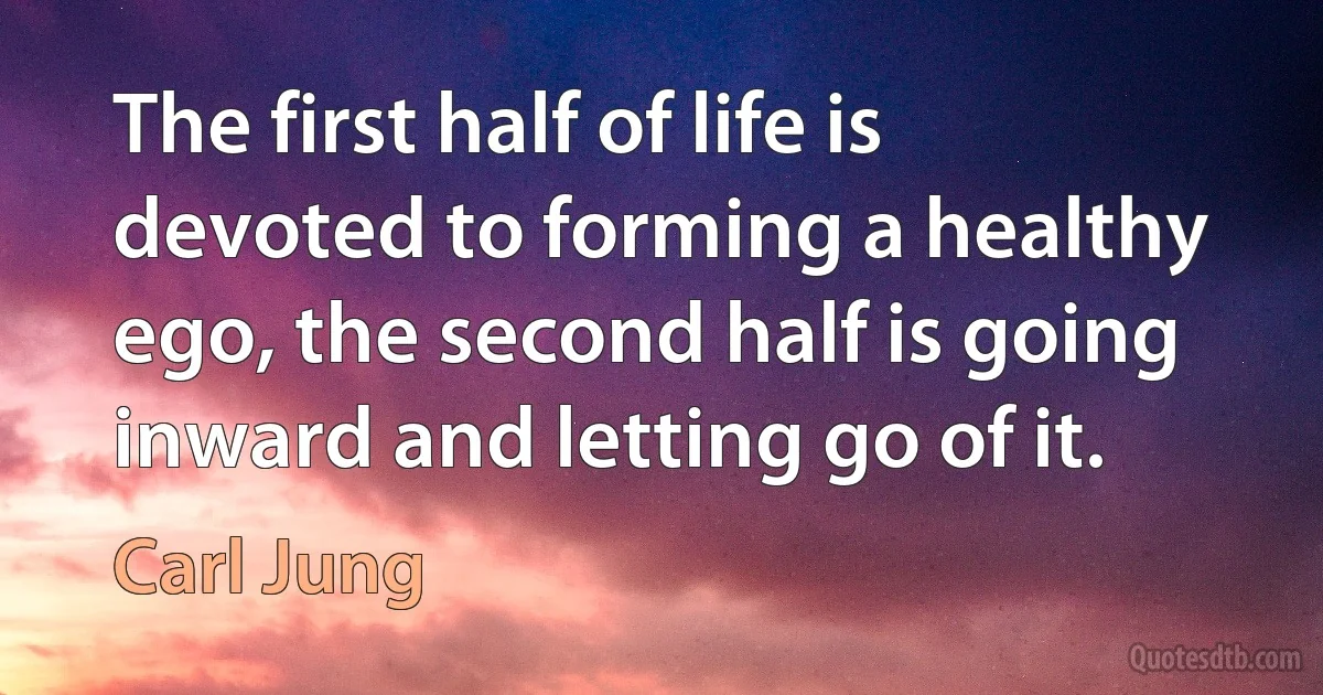 The first half of life is devoted to forming a healthy ego, the second half is going inward and letting go of it. (Carl Jung)