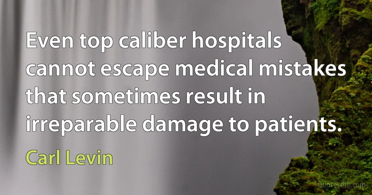 Even top caliber hospitals cannot escape medical mistakes that sometimes result in irreparable damage to patients. (Carl Levin)