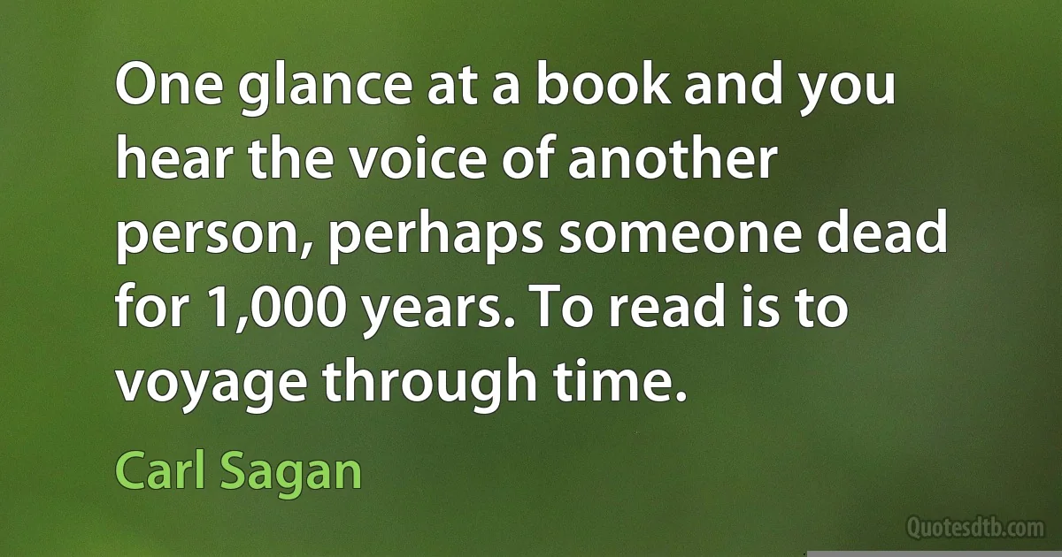 One glance at a book and you hear the voice of another person, perhaps someone dead for 1,000 years. To read is to voyage through time. (Carl Sagan)