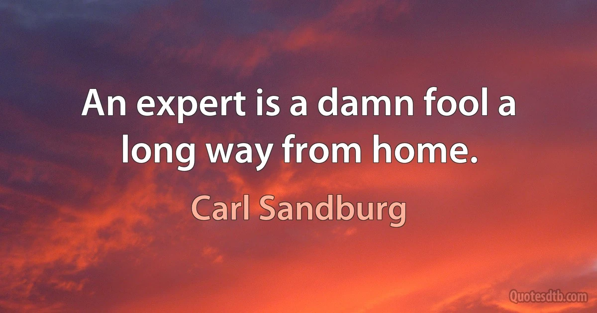 An expert is a damn fool a long way from home. (Carl Sandburg)