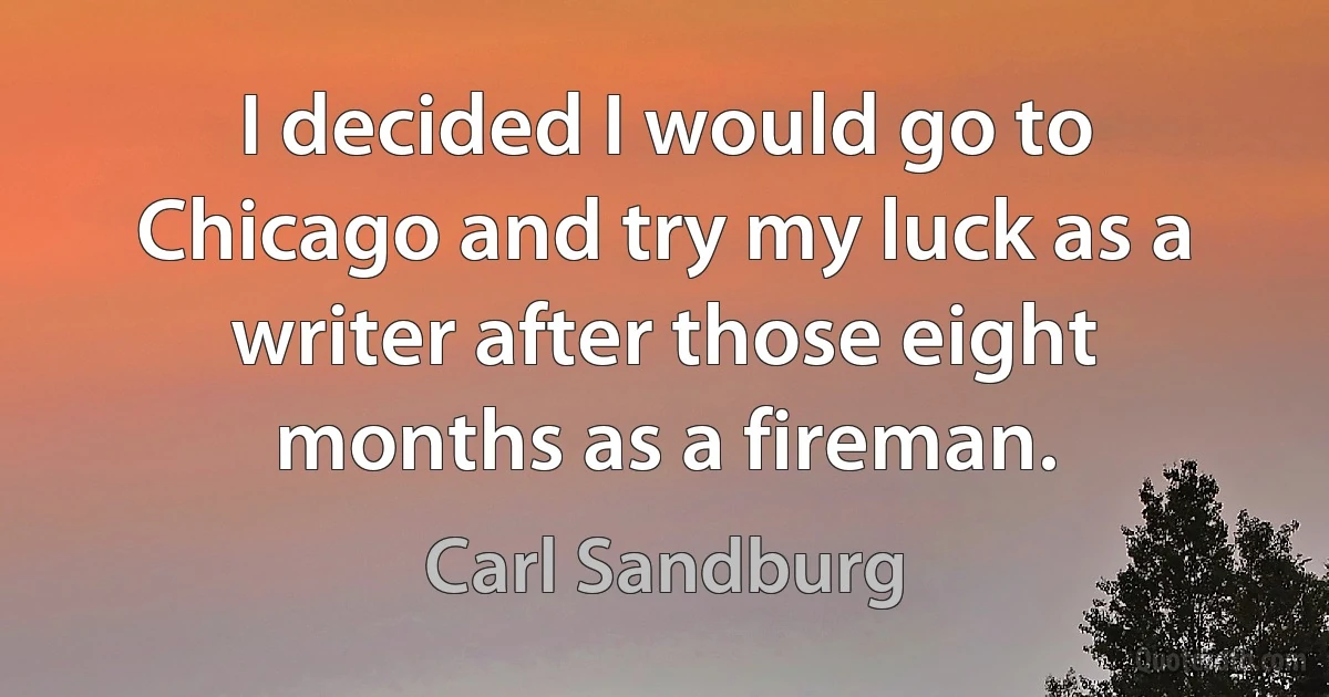 I decided I would go to Chicago and try my luck as a writer after those eight months as a fireman. (Carl Sandburg)