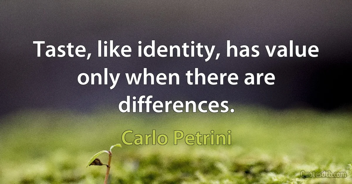 Taste, like identity, has value only when there are differences. (Carlo Petrini)