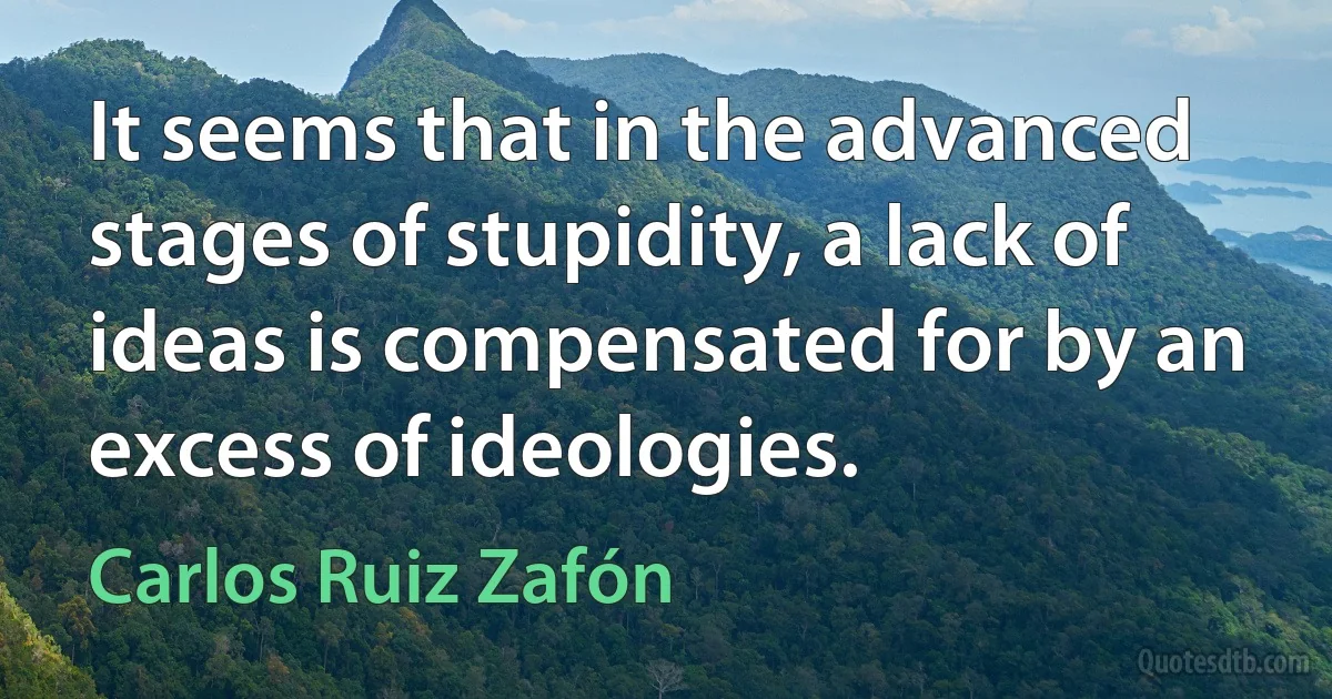 It seems that in the advanced stages of stupidity, a lack of ideas is compensated for by an excess of ideologies. (Carlos Ruiz Zafón)