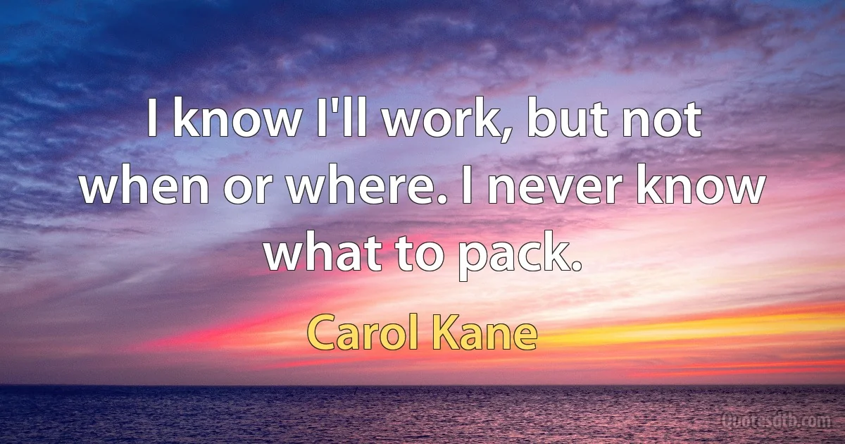 I know I'll work, but not when or where. I never know what to pack. (Carol Kane)