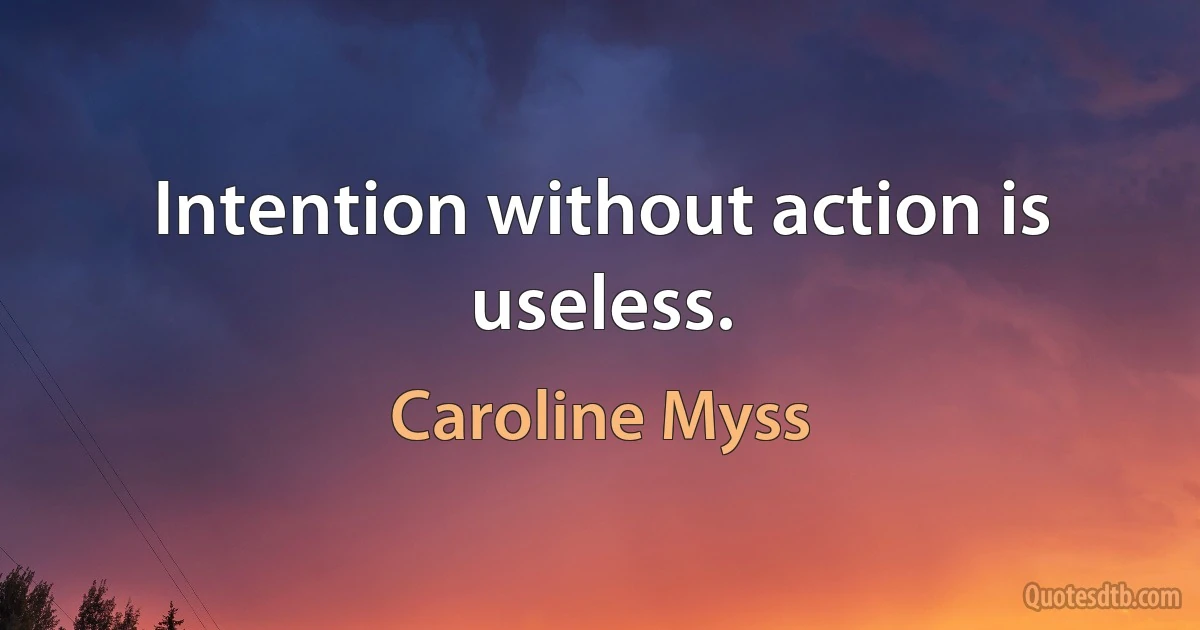 Intention without action is useless. (Caroline Myss)