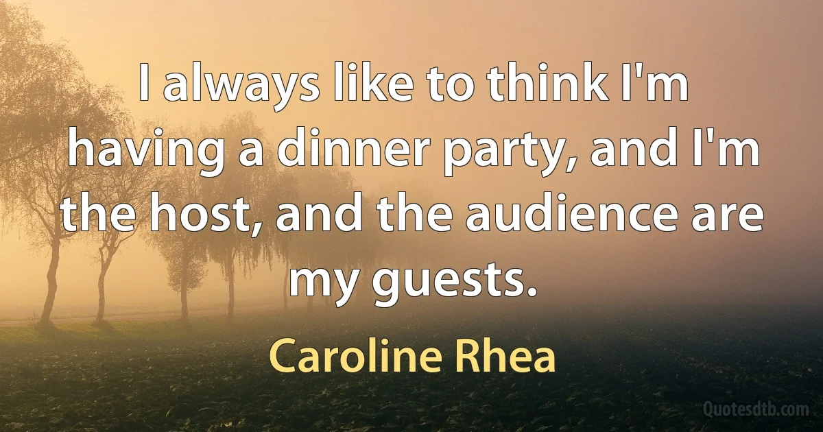 I always like to think I'm having a dinner party, and I'm the host, and the audience are my guests. (Caroline Rhea)