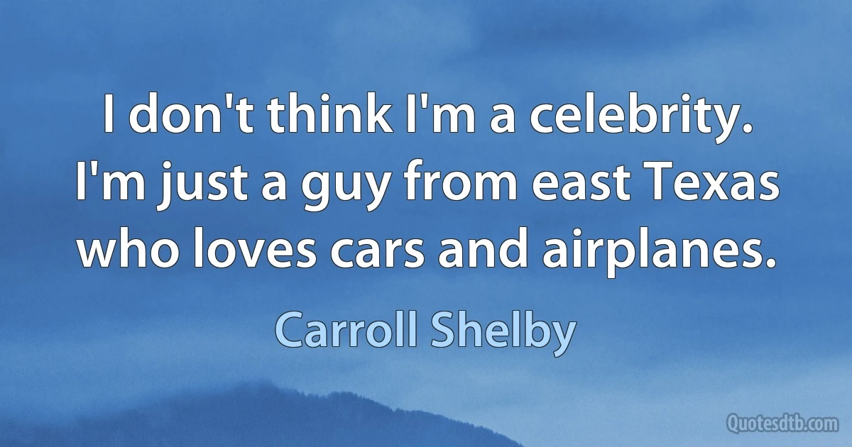 I don't think I'm a celebrity. I'm just a guy from east Texas who loves cars and airplanes. (Carroll Shelby)