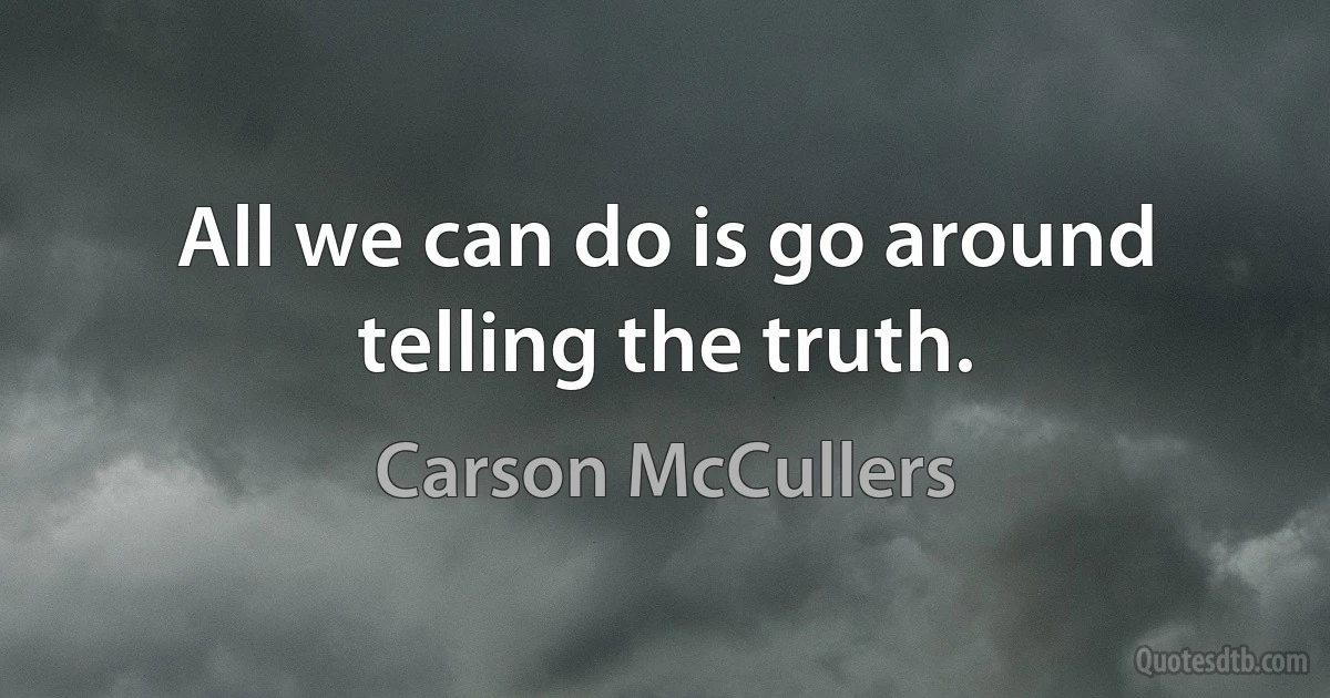 All we can do is go around telling the truth. (Carson McCullers)