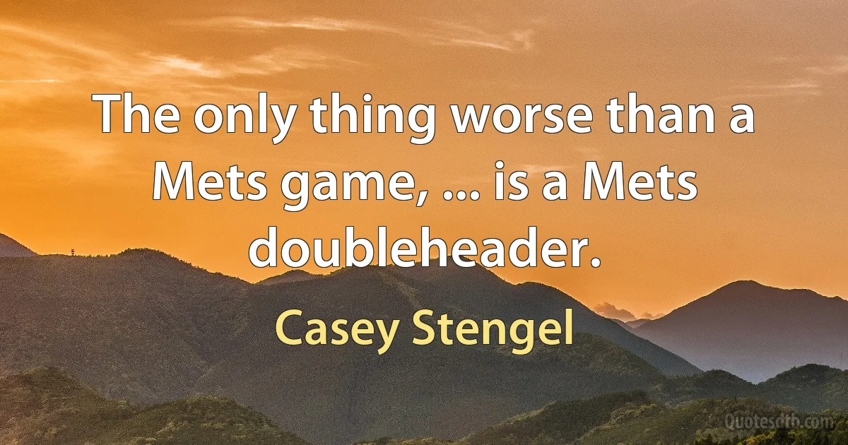 The only thing worse than a Mets game, ... is a Mets doubleheader. (Casey Stengel)